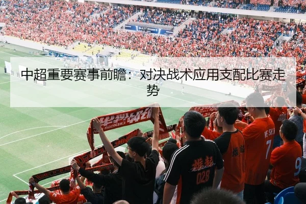 中超重要赛事前瞻：对决战术应用支配比赛走势